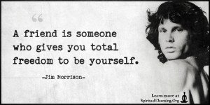 A friend is someone who gives you total freedom to be yourself.