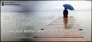 Do you hate people I don't hate them...I just feel better when they're not around.