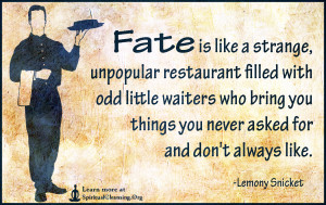 Fate is like a strange, unpopular restaurant filled with odd little waiters who bring you things you never asked for and don't always like.