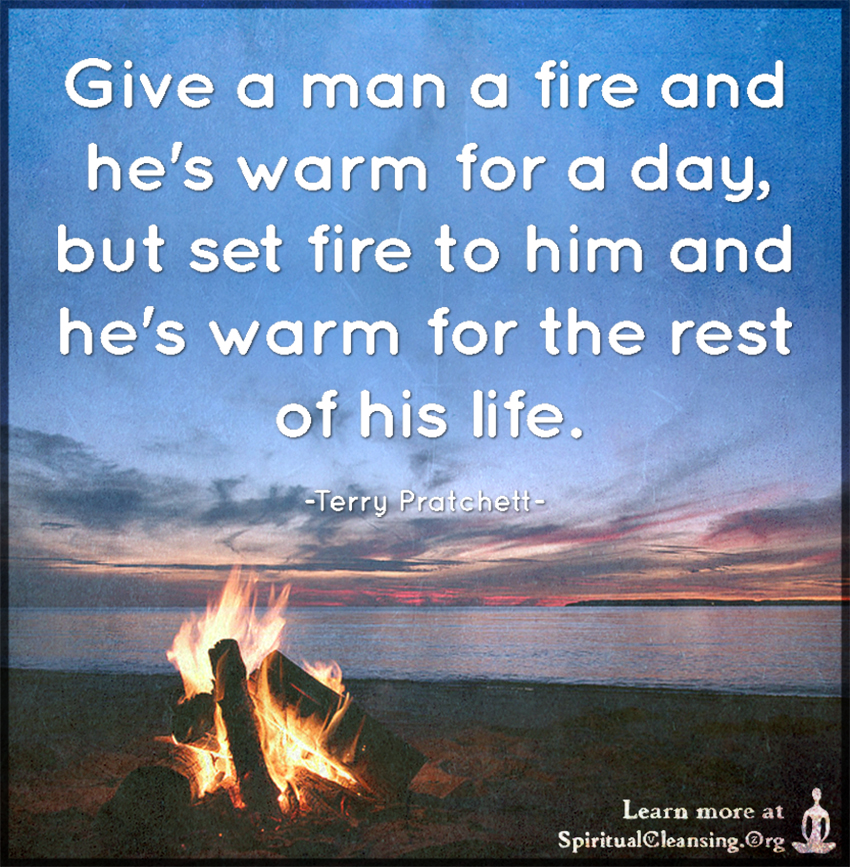 Give a man a fire and he's warm for a day, but set fire to him |   - Love, Wisdom, Inspirational Quotes & Images