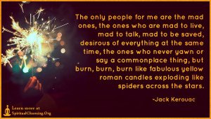 The only people for me are the mad ones, the ones who are mad to live