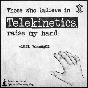 Those who believe in telekinetics, raise my hand.
