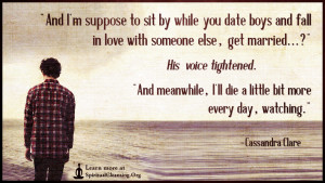 And I'm suppose to sit by while you date boys and fall in love with someone else, get married...