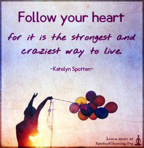 Follow your heart for it is the strongest and craziest way to live.