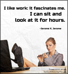 I like work - it fascinates me. I can sit and look at it for hours.