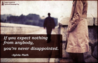 If you expect nothing from anybody, you’re never disappointed.