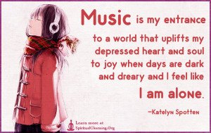 Music is my entrance to a world that uplifts my depressed heart