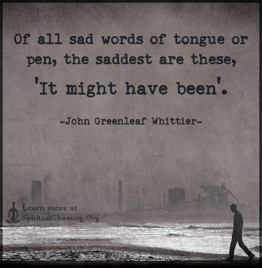 Of all sad words of tongue or pen the saddest are these It might have been.