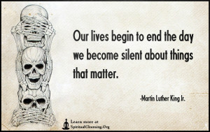 Our lives begin to end the day we become silent about things that matter.
