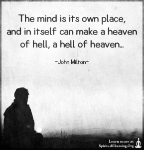 The mind is its own place, and in itself can make a heaven of hell, a hell of heaven...