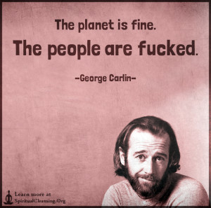 The planet is fine. The people are fucked.
