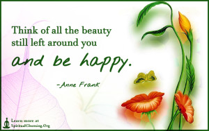 Think of all the beauty still left around you and be happy.