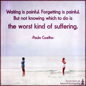 Waiting is painful. Forgetting is painful. But not knowing which to do is the worst kind of suffering.
