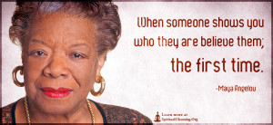 When someone shows you who they are believe them; the first time.