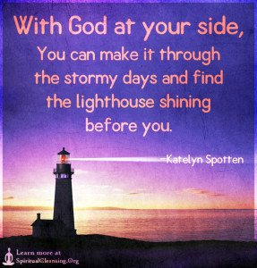 With God at your side, You can make it through the stormy days and find the lighthouse shining before you.
