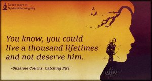 You know, you could live a thousand lifetimes and not deserve him.