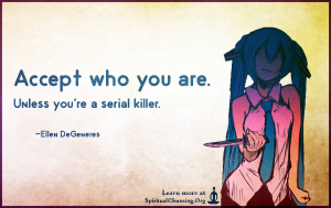Accept who you are. Unless you're a serial killer.