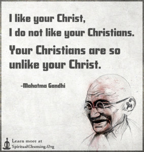 I like your Christ, I do not like your Christians. Your Christians are so unlike your Christ.