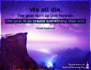 We all die. The goal isn't to live forever, the goal is to create something that will.