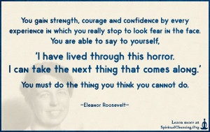 You gain strength, courage and confidence by every experience in which you