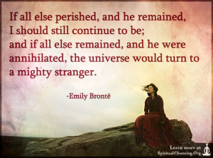 If all else perished, and he remained, I should still continue to be; and if all else