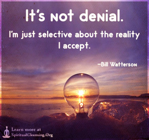 It's not denial. I'm just selective about the reality I accept.