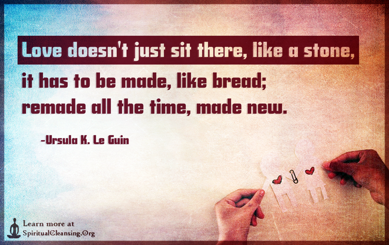 Love doesn't just sit there, like a stone, it has to be made, like bread; remade all the time, made new.