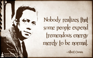 Nobody realizes that some people expend tremendous energy merely to be normal.