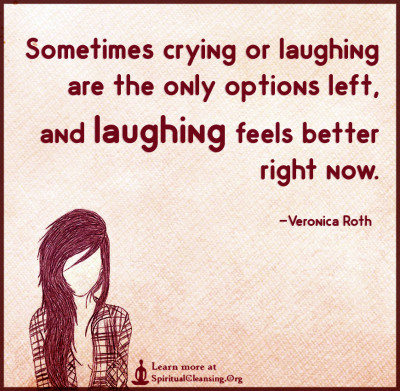 Sometimes crying or laughing are the only options left, and laughing feels better right now.