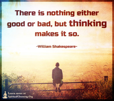 There is nothing either good or bad, but thinking makes it so.