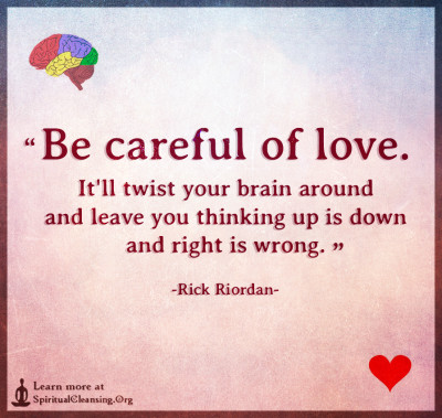Be careful of love. It'll twist your brain around and leave you thinking
