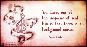 You know, one of the tragedies of real life is that there is no background music