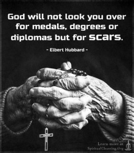 God will not look you over for medals, degrees or diplomas but for scars.