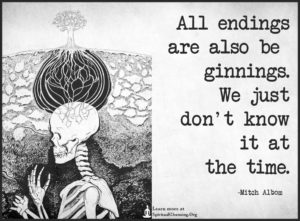 All endings are also beginnings. We just don't know it at the time.