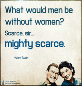 What would men be without women - Scarce, sir...mighty scarce.