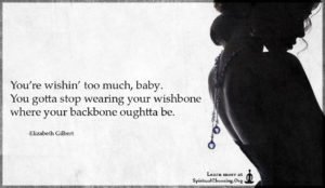 You’re wishin’ too much, baby. You gotta stop wearing your wishbone where your backbone oughtta be.