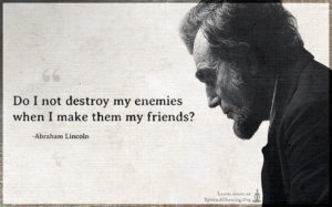 Do I not destroy my enemies when I make them my friends