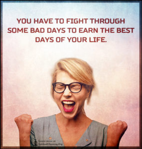 You have to fight through some bad days to earn the best days of your life.