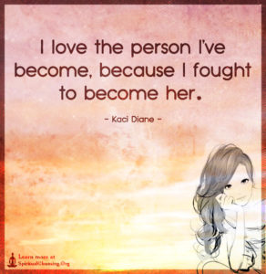 I love the person I’ve become, because I fought to become her.