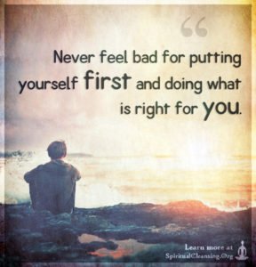 Never feel bad for putting yourself first and doing what is right for you.