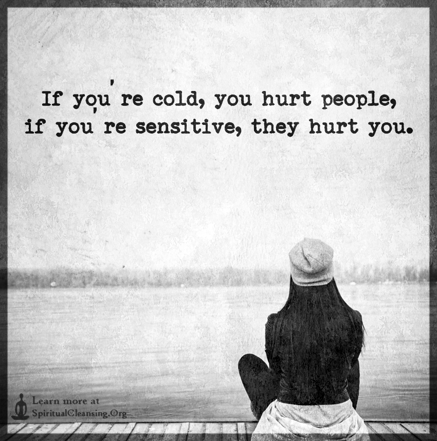 If you’re cold, you hurt people, if you’re sensitive, they hurt you