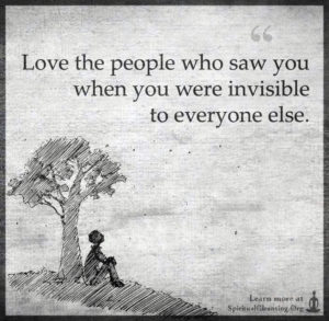 Love the people who saw you when you were invisible to everyone else.