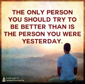 The only person you should try to be better than is the person you were yesterday.