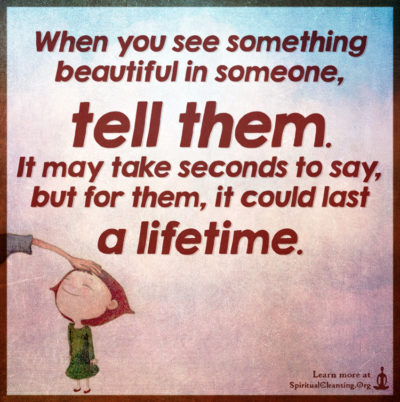 When you see something beautiful in someone, tell them. It may take