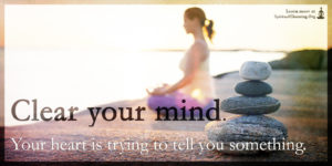 Clear your mind. Your heart is trying to tell you something.